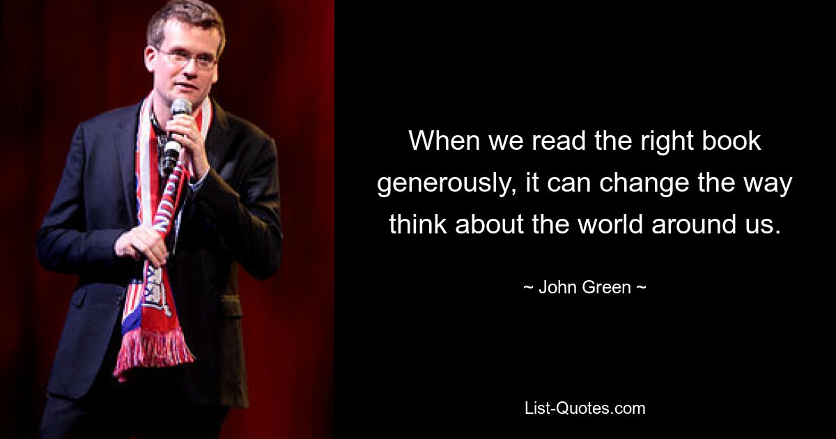 When we read the right book generously, it can change the way think about the world around us. — © John Green