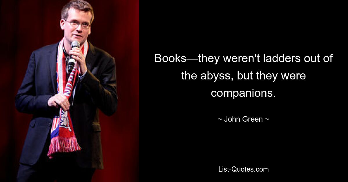 Books—they weren't ladders out of the abyss, but they were companions. — © John Green