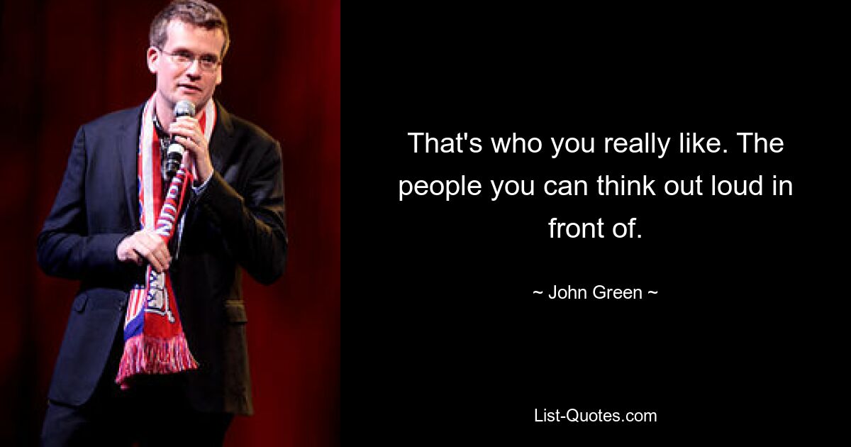 That's who you really like. The people you can think out loud in front of. — © John Green