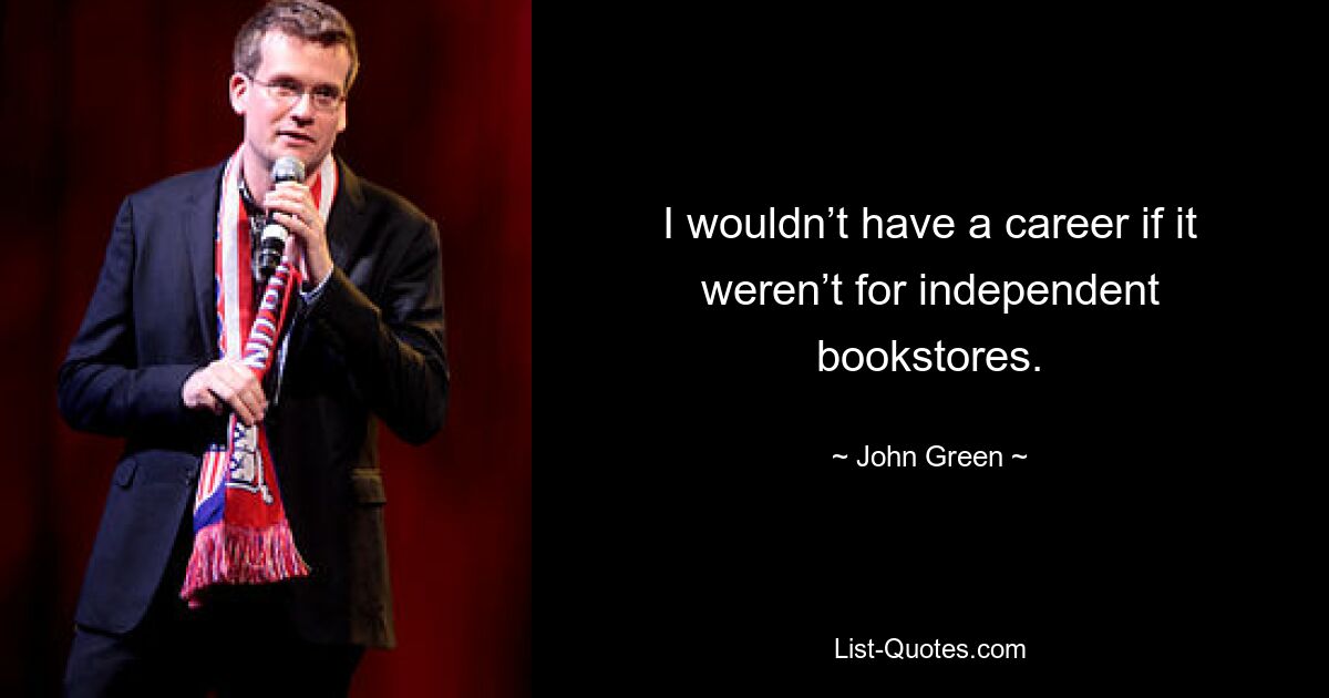 I wouldn’t have a career if it weren’t for independent bookstores. — © John Green