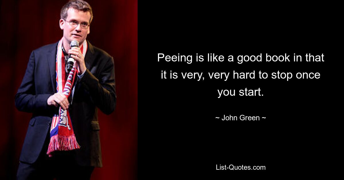 Peeing is like a good book in that it is very, very hard to stop once you start. — © John Green