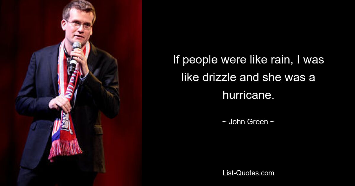 If people were like rain, I was like drizzle and she was a hurricane. — © John Green