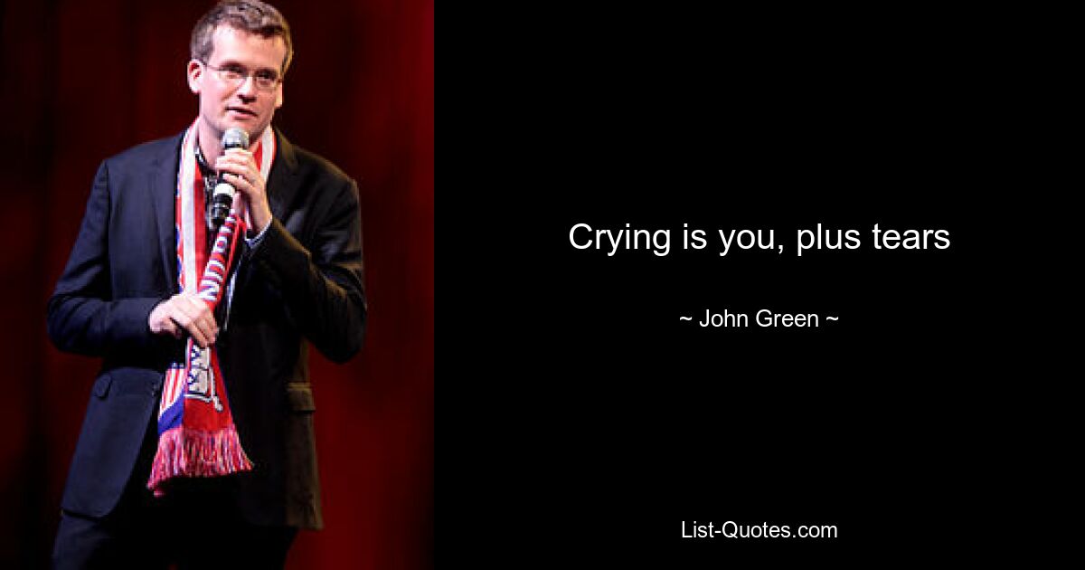 Crying is you, plus tears — © John Green