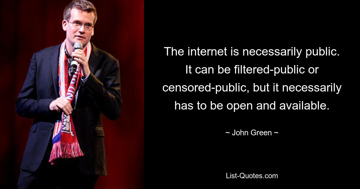 The internet is necessarily public. It can be filtered-public or censored-public, but it necessarily has to be open and available. — © John Green