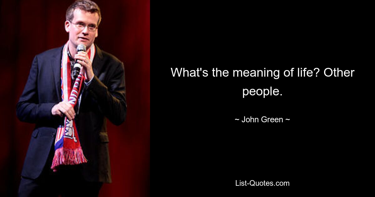 What's the meaning of life? Other people. — © John Green