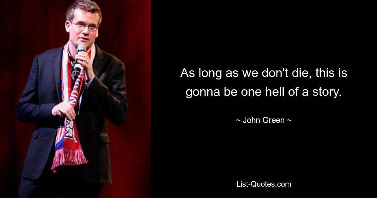 As long as we don't die, this is gonna be one hell of a story. — © John Green