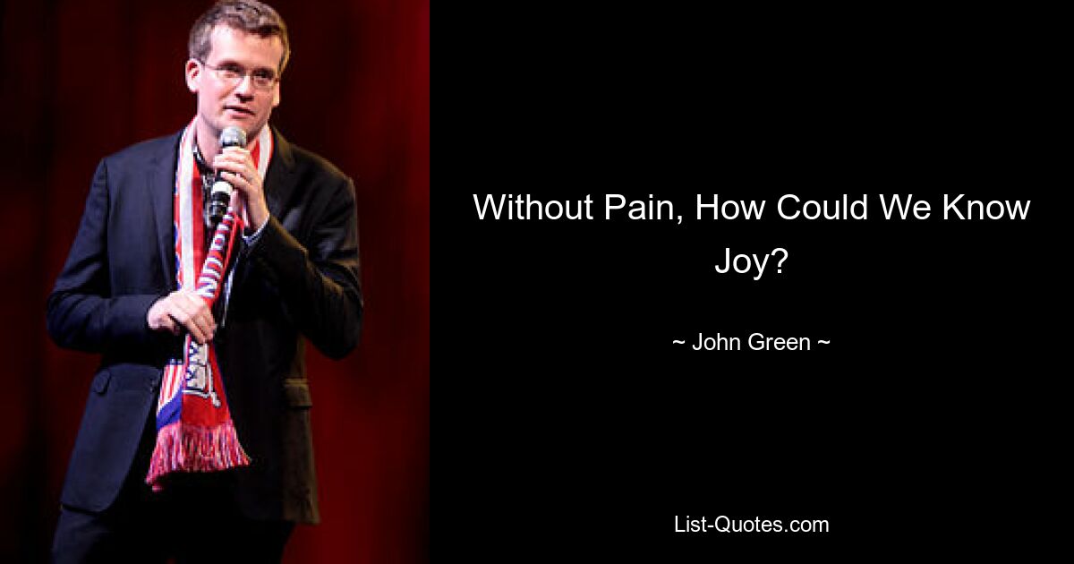 Without Pain, How Could We Know Joy? — © John Green