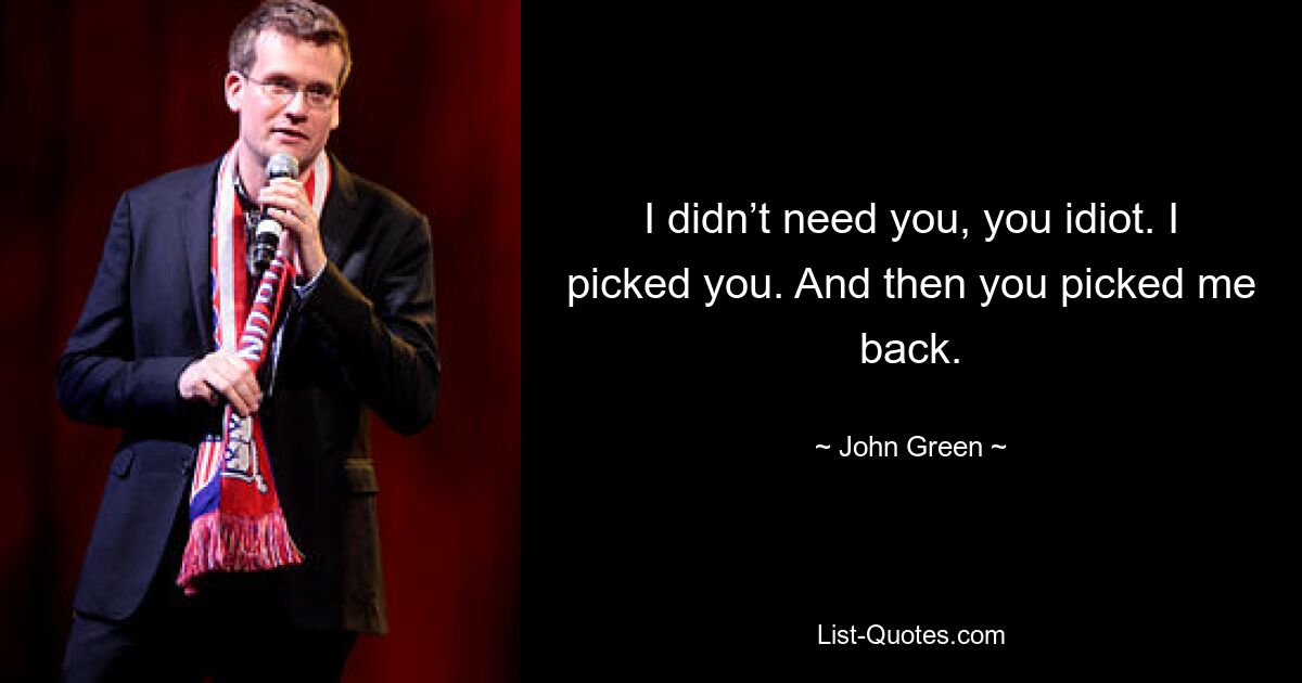 I didn’t need you, you idiot. I picked you. And then you picked me back. — © John Green