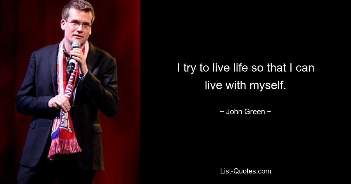 I try to live life so that I can live with myself. — © John Green