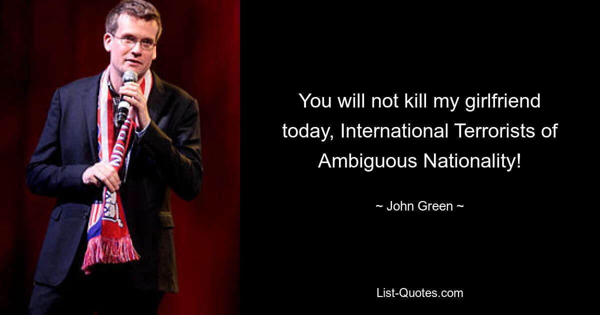 You will not kill my girlfriend today, International Terrorists of Ambiguous Nationality! — © John Green