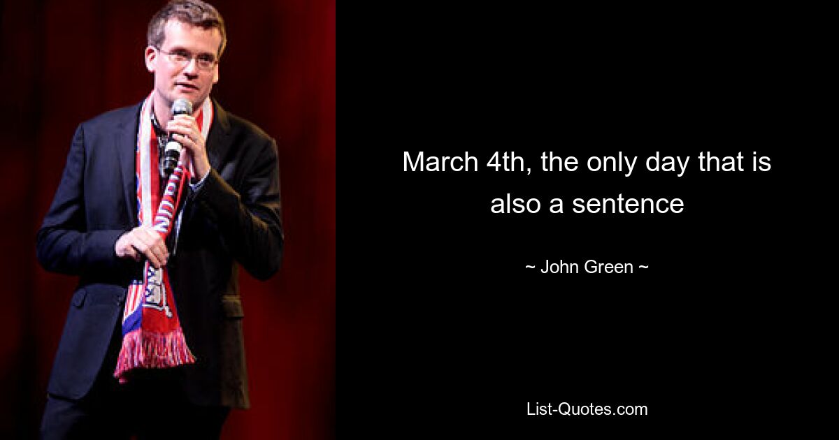 March 4th, the only day that is also a sentence — © John Green