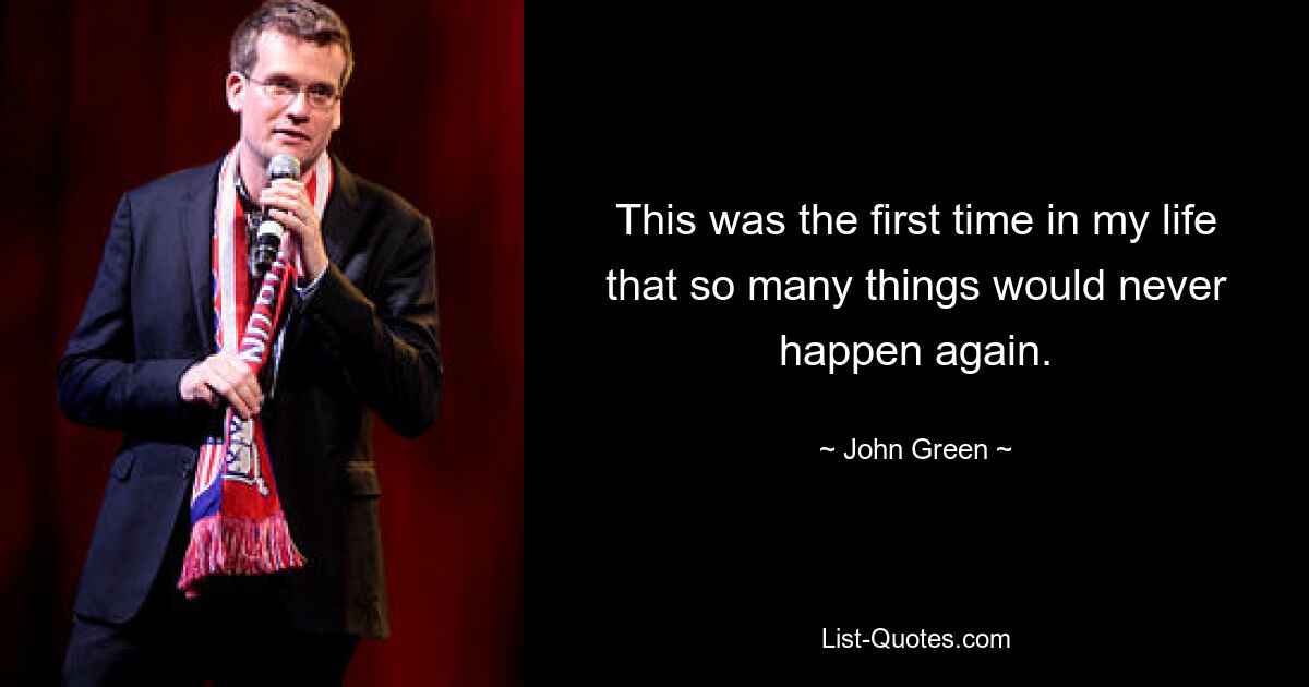 This was the first time in my life that so many things would never happen again. — © John Green