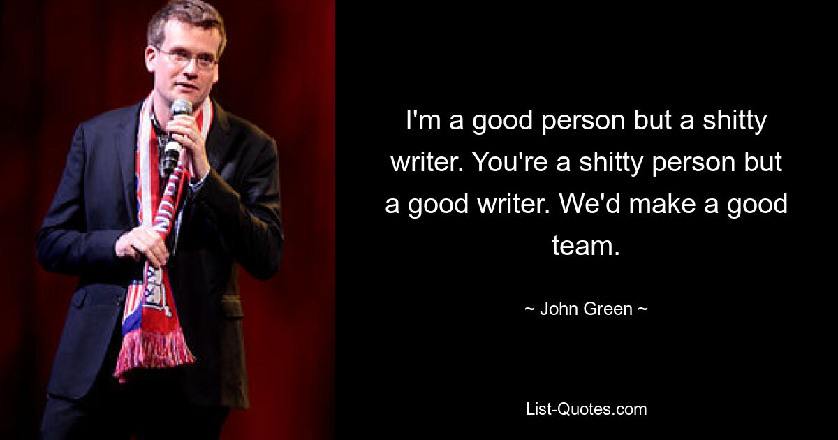 I'm a good person but a shitty writer. You're a shitty person but a good writer. We'd make a good team. — © John Green