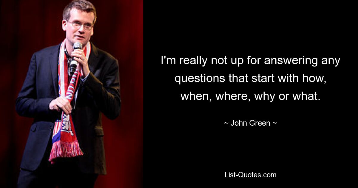 I'm really not up for answering any questions that start with how, when, where, why or what. — © John Green