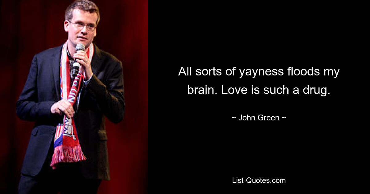 All sorts of yayness floods my brain. Love is such a drug. — © John Green