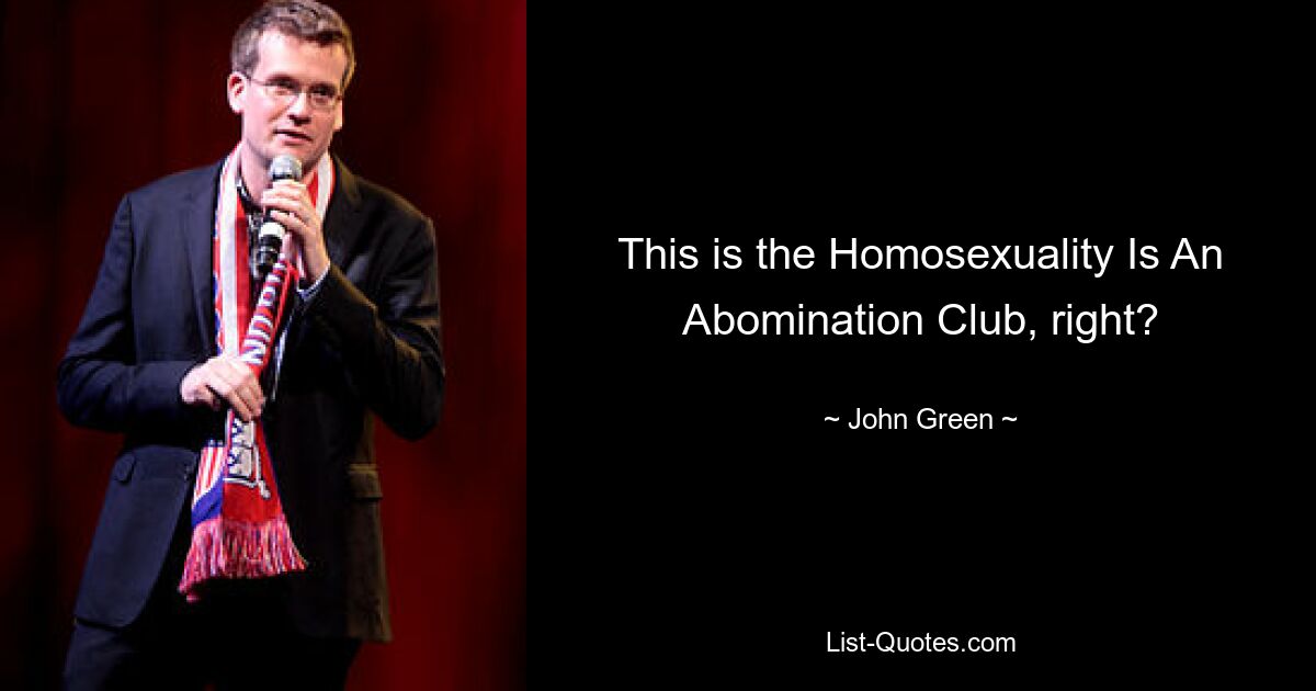 This is the Homosexuality Is An Abomination Club, right? — © John Green