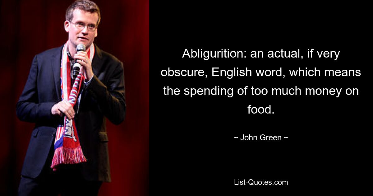 Abligurition: an actual, if very obscure, English word, which means the spending of too much money on food. — © John Green