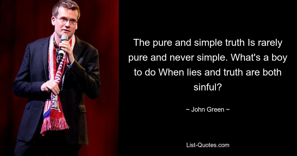 The pure and simple truth Is rarely pure and never simple. What's a boy to do When lies and truth are both sinful? — © John Green