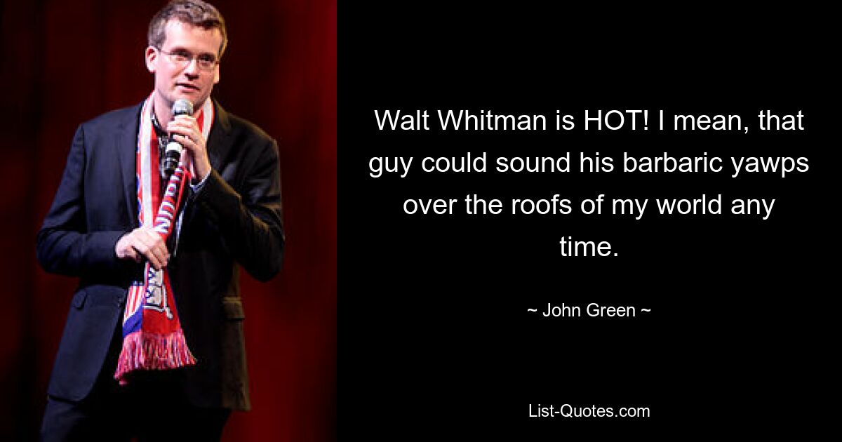 Walt Whitman is HOT! I mean, that guy could sound his barbaric yawps over the roofs of my world any time. — © John Green