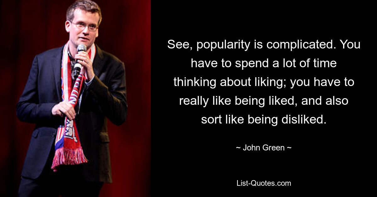 See, popularity is complicated. You have to spend a lot of time thinking about liking; you have to really like being liked, and also sort like being disliked. — © John Green