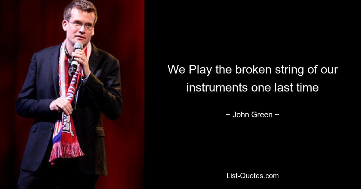 We Play the broken string of our instruments one last time — © John Green