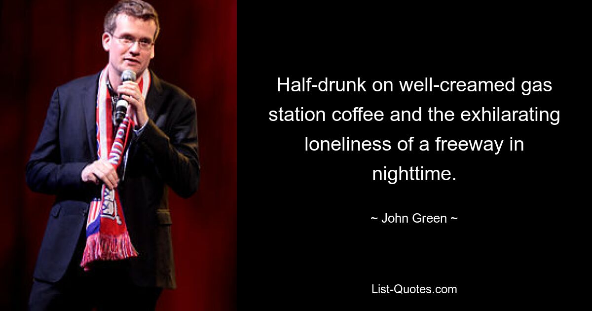 Half-drunk on well-creamed gas station coffee and the exhilarating loneliness of a freeway in nighttime. — © John Green