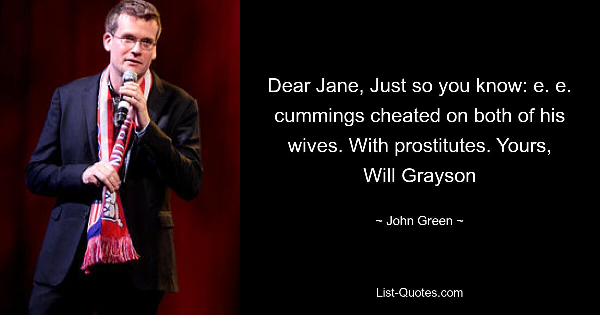 Dear Jane, Just so you know: e. e. cummings cheated on both of his wives. With prostitutes. Yours, Will Grayson — © John Green