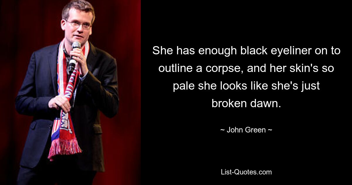 She has enough black eyeliner on to outline a corpse, and her skin's so pale she looks like she's just broken dawn. — © John Green