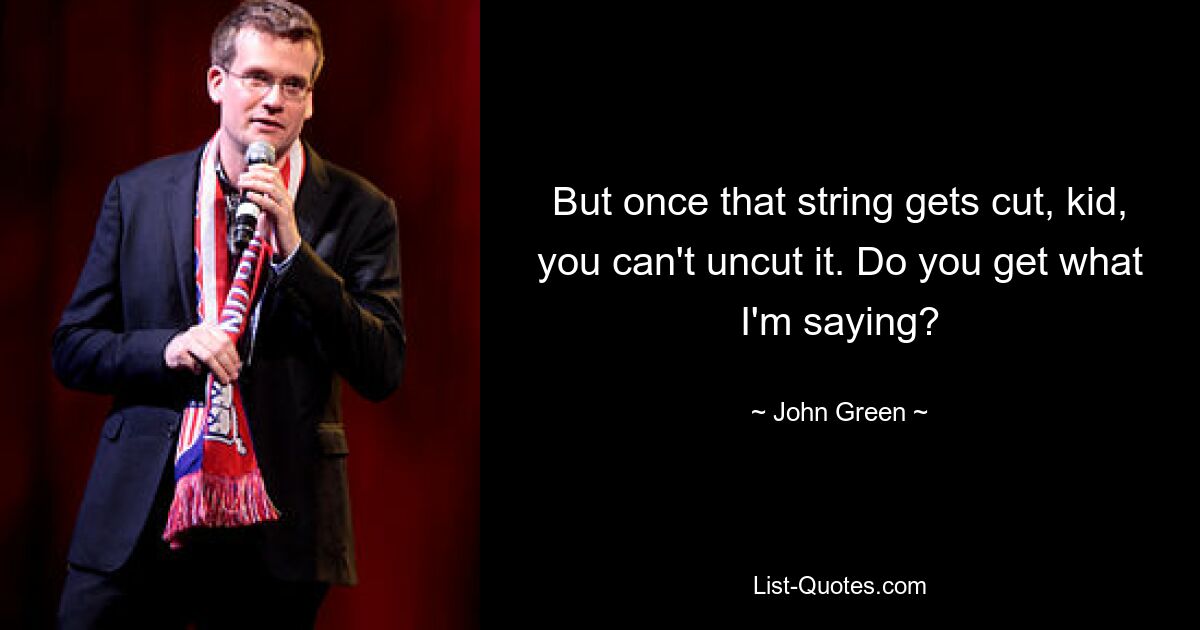 But once that string gets cut, kid, you can't uncut it. Do you get what I'm saying? — © John Green