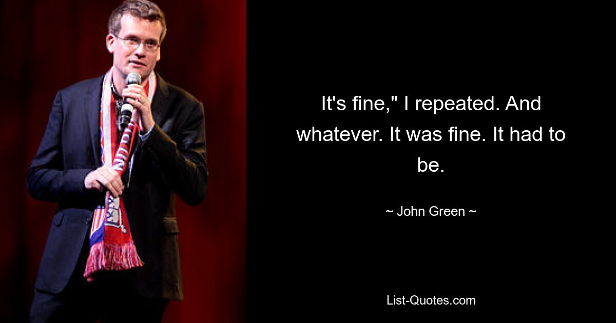 It's fine," I repeated. And whatever. It was fine. It had to be. — © John Green