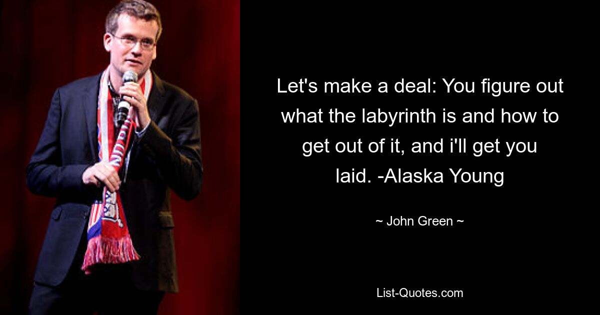 Let's make a deal: You figure out what the labyrinth is and how to get out of it, and i'll get you laid. -Alaska Young — © John Green