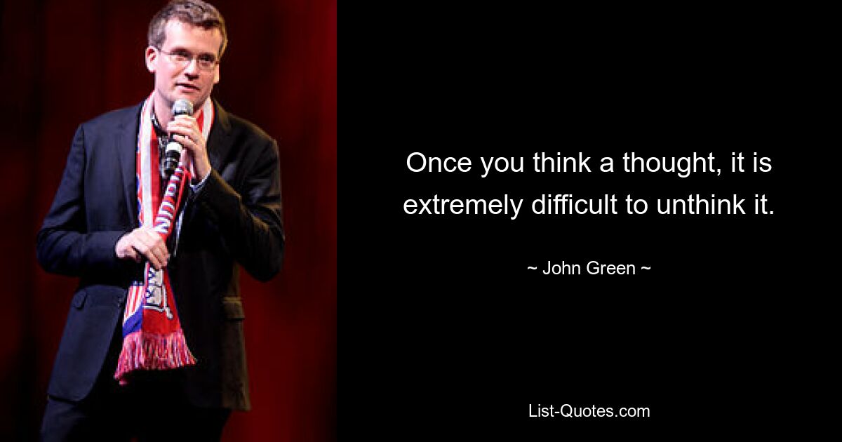 Once you think a thought, it is extremely difficult to unthink it. — © John Green