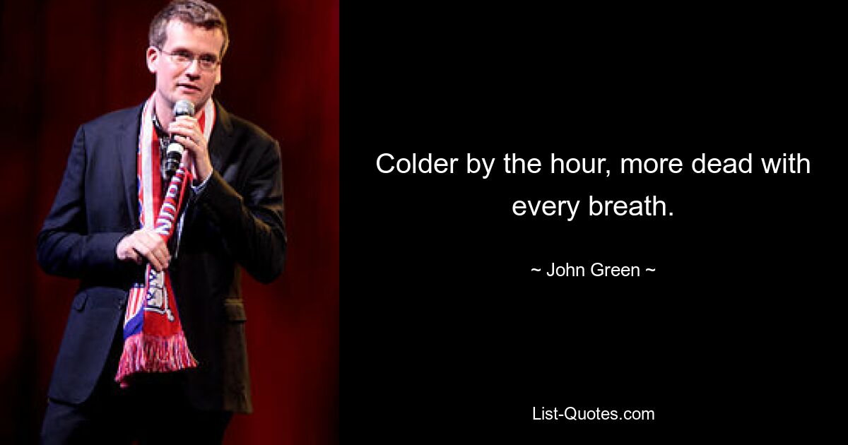 Colder by the hour, more dead with every breath. — © John Green