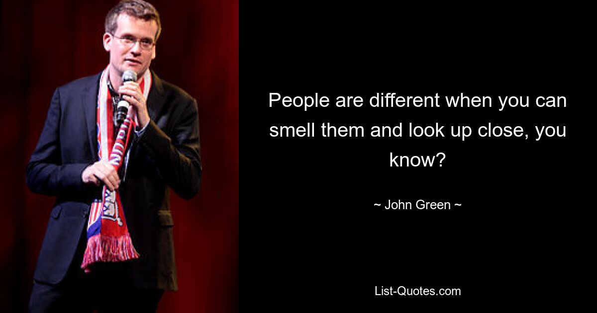 People are different when you can smell them and look up close, you know? — © John Green