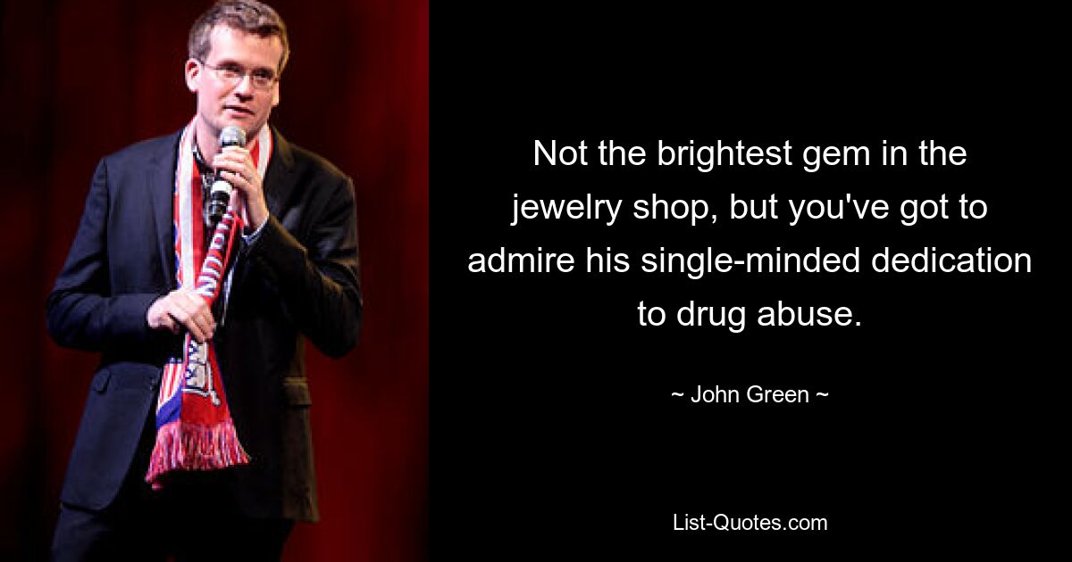 Not the brightest gem in the jewelry shop, but you've got to admire his single-minded dedication to drug abuse. — © John Green