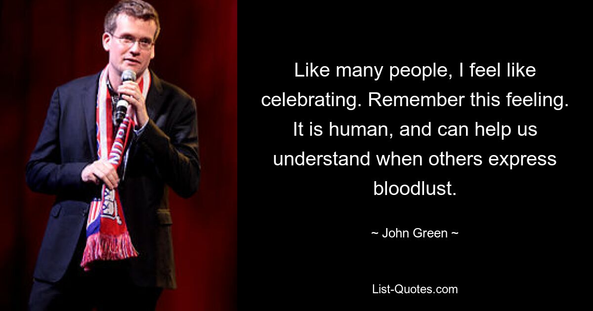 Like many people, I feel like celebrating. Remember this feeling. It is human, and can help us understand when others express bloodlust. — © John Green