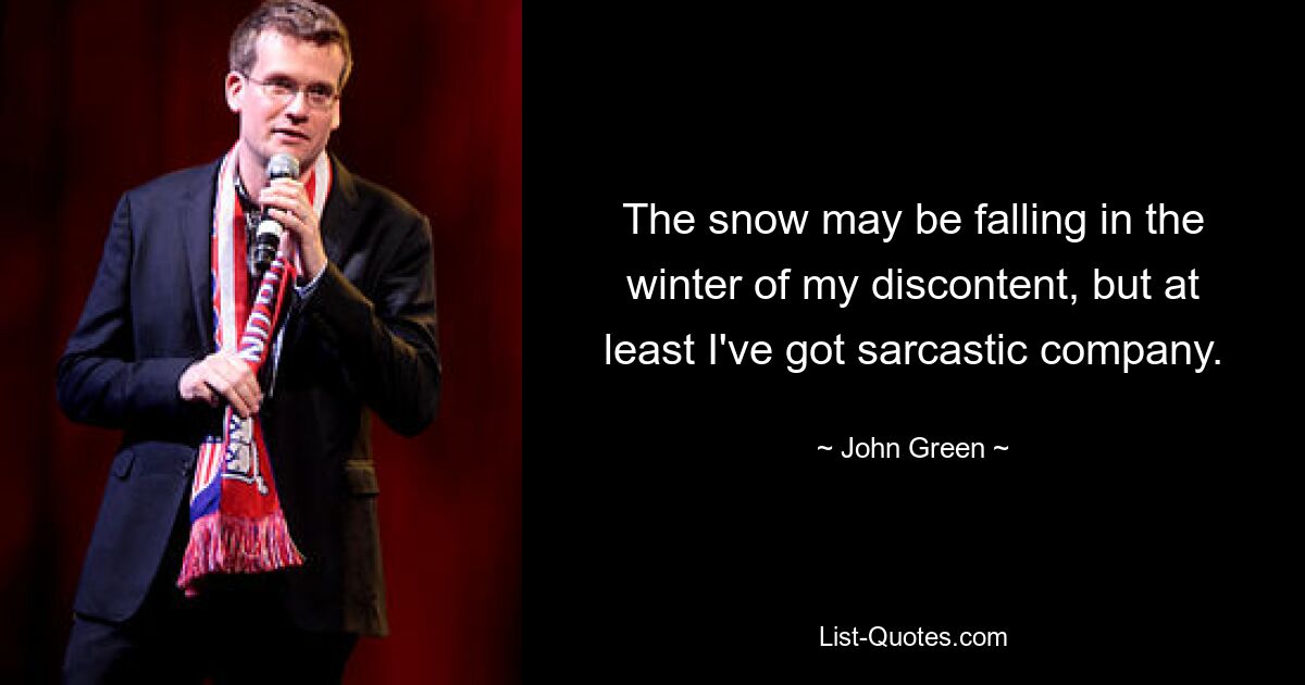 The snow may be falling in the winter of my discontent, but at least I've got sarcastic company. — © John Green