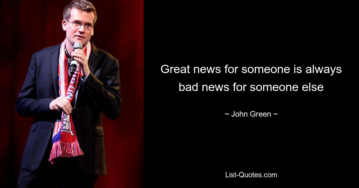 Great news for someone is always bad news for someone else — © John Green