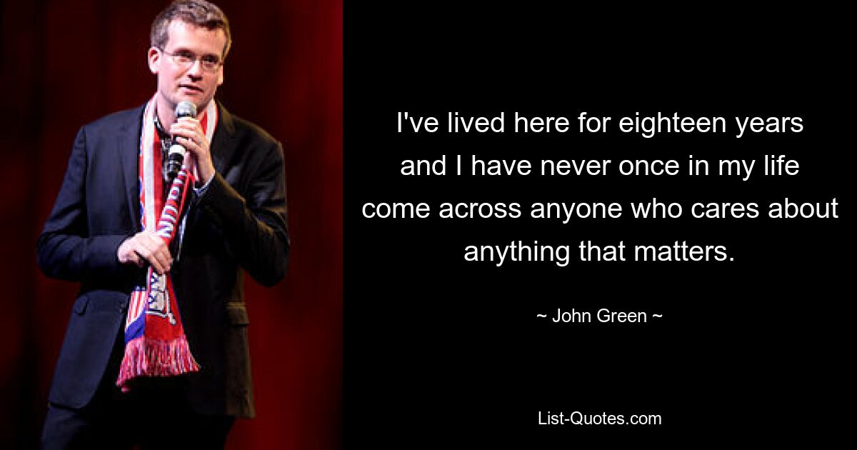 I've lived here for eighteen years and I have never once in my life come across anyone who cares about anything that matters. — © John Green