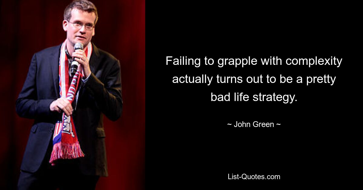 Failing to grapple with complexity actually turns out to be a pretty bad life strategy. — © John Green