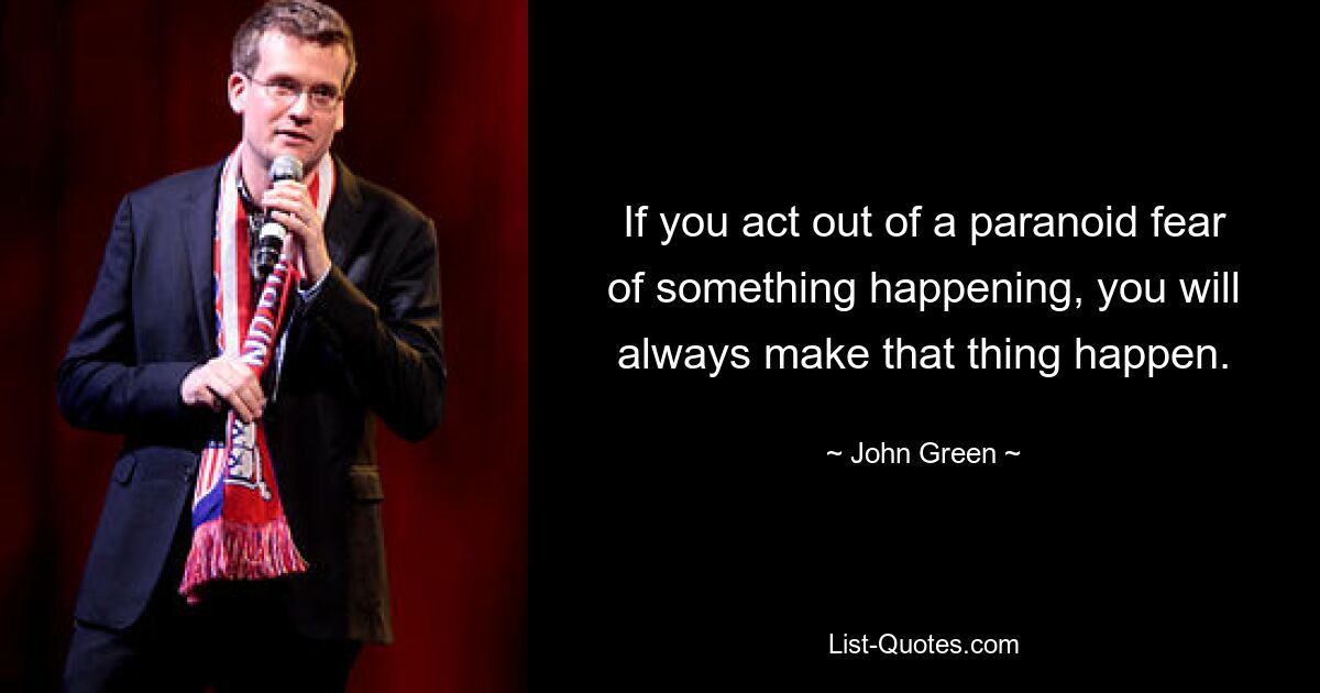 If you act out of a paranoid fear of something happening, you will always make that thing happen. — © John Green