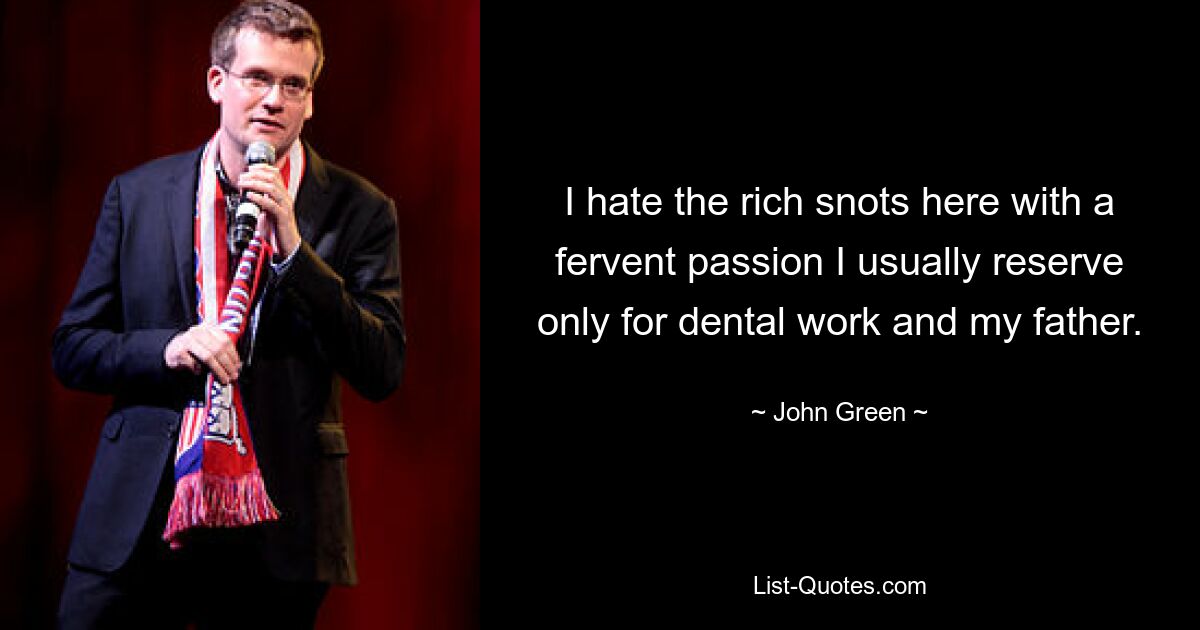 I hate the rich snots here with a fervent passion I usually reserve only for dental work and my father. — © John Green