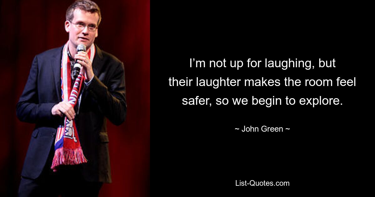 I’m not up for laughing, but their laughter makes the room feel safer, so we begin to explore. — © John Green