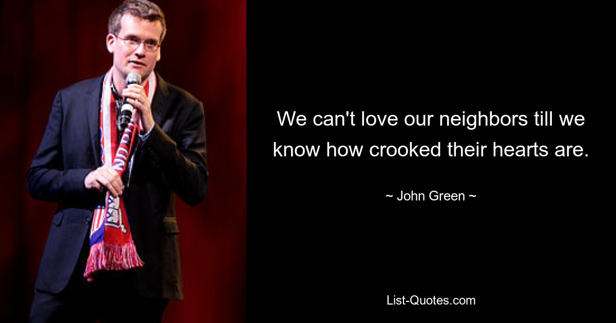 We can't love our neighbors till we know how crooked their hearts are. — © John Green