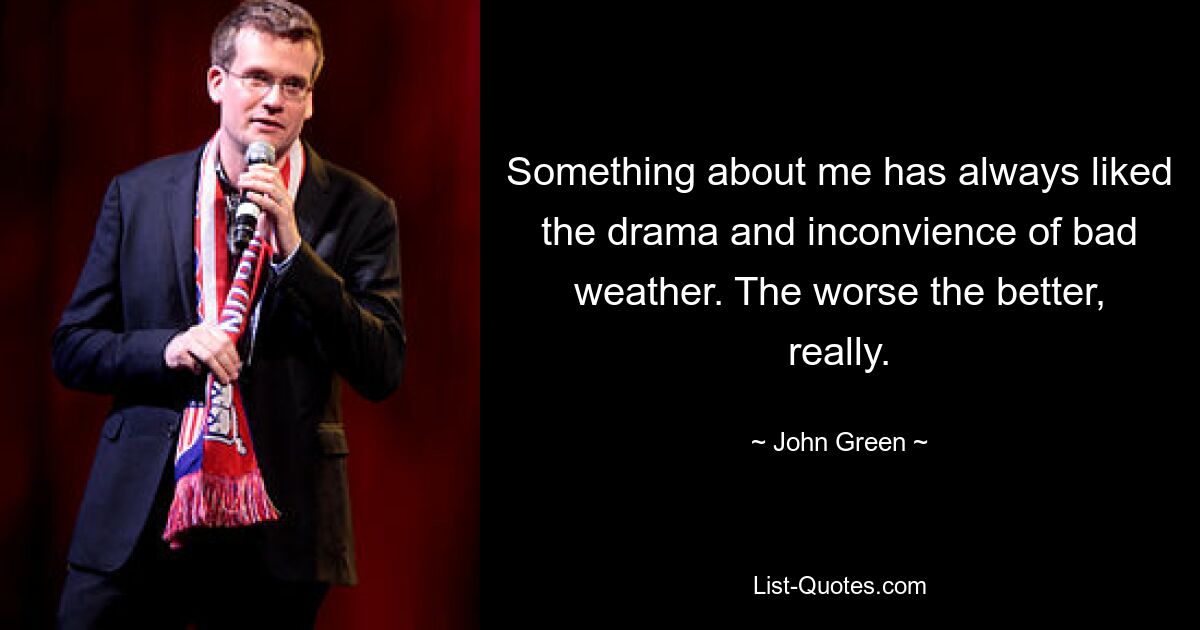 Something about me has always liked the drama and inconvience of bad weather. The worse the better, really. — © John Green