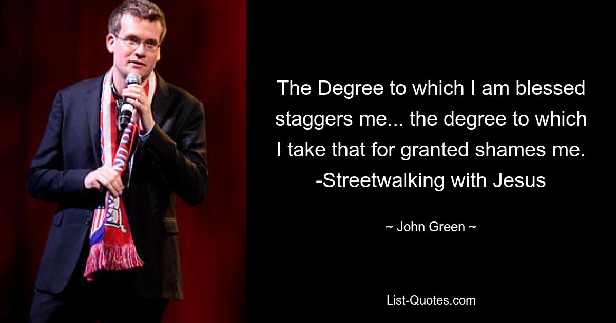 The Degree to which I am blessed staggers me... the degree to which I take that for granted shames me. -Streetwalking with Jesus — © John Green