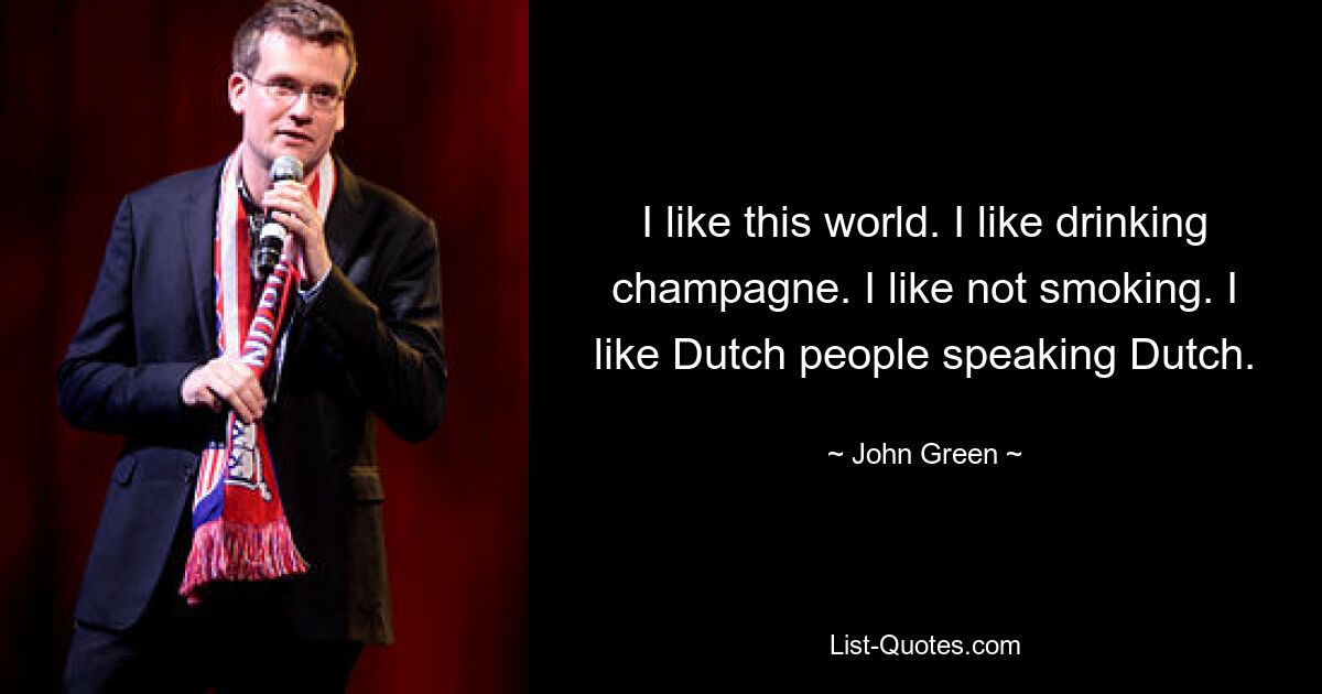 I like this world. I like drinking champagne. I like not smoking. I like Dutch people speaking Dutch. — © John Green