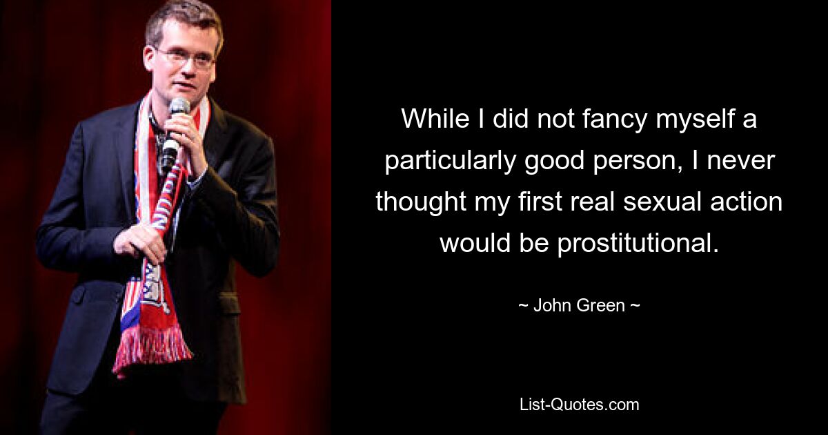 While I did not fancy myself a particularly good person, I never thought my first real sexual action would be prostitutional. — © John Green