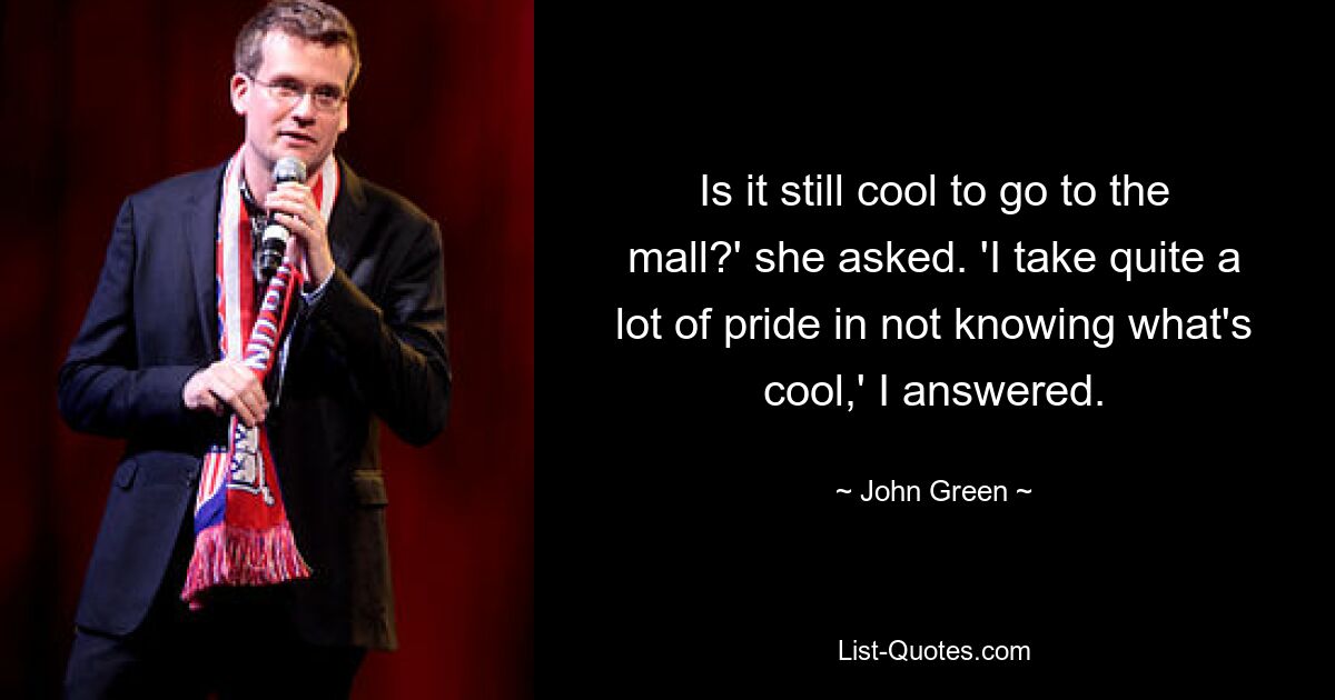 Is it still cool to go to the mall?' she asked. 'I take quite a lot of pride in not knowing what's cool,' I answered. — © John Green