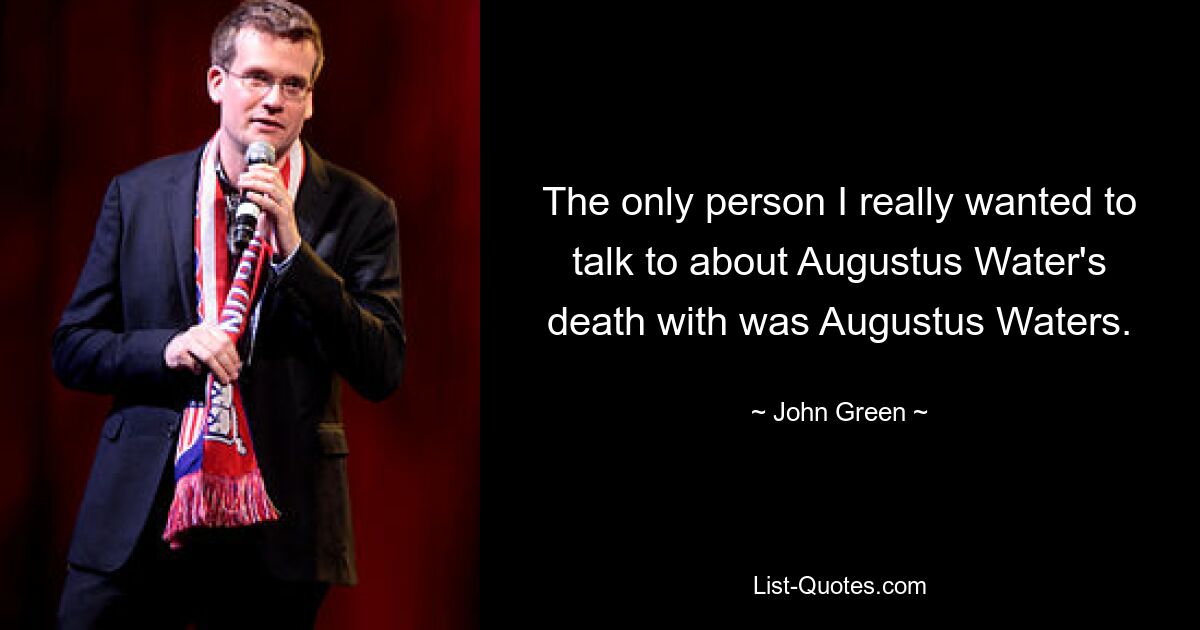 The only person I really wanted to talk to about Augustus Water's death with was Augustus Waters. — © John Green